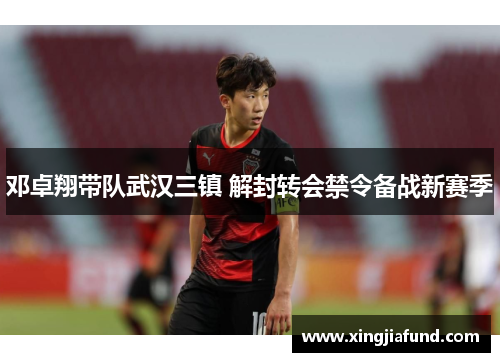 邓卓翔带队武汉三镇 解封转会禁令备战新赛季